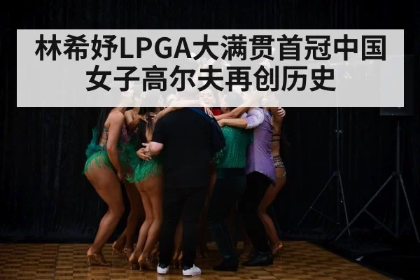 林希妤LPGA大满贯首冠中国女子高尔夫再创历史