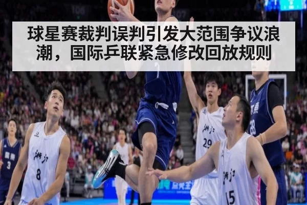 球星赛裁判误判引发大范围争议浪潮，国际乒联紧急修改回放规则