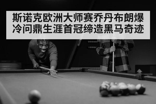 斯诺克欧洲大师赛乔丹布朗爆冷问鼎生涯首冠缔造黑马奇迹