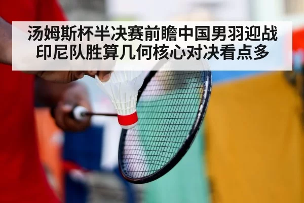 汤姆斯杯半决赛前瞻中国男羽迎战印尼队胜算几何核心对决看点多