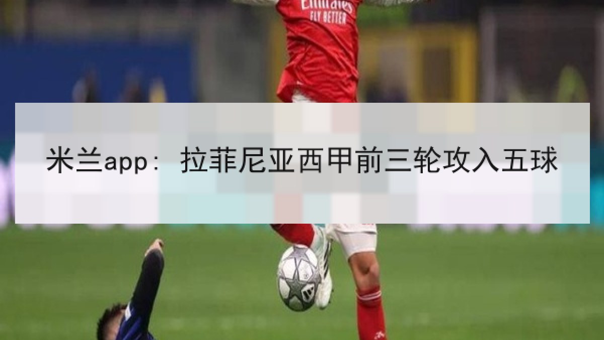 米兰app: 拉菲尼亚西甲前三轮攻入五球 米兰app: 拉菲尼亚西甲前三轮攻入五球