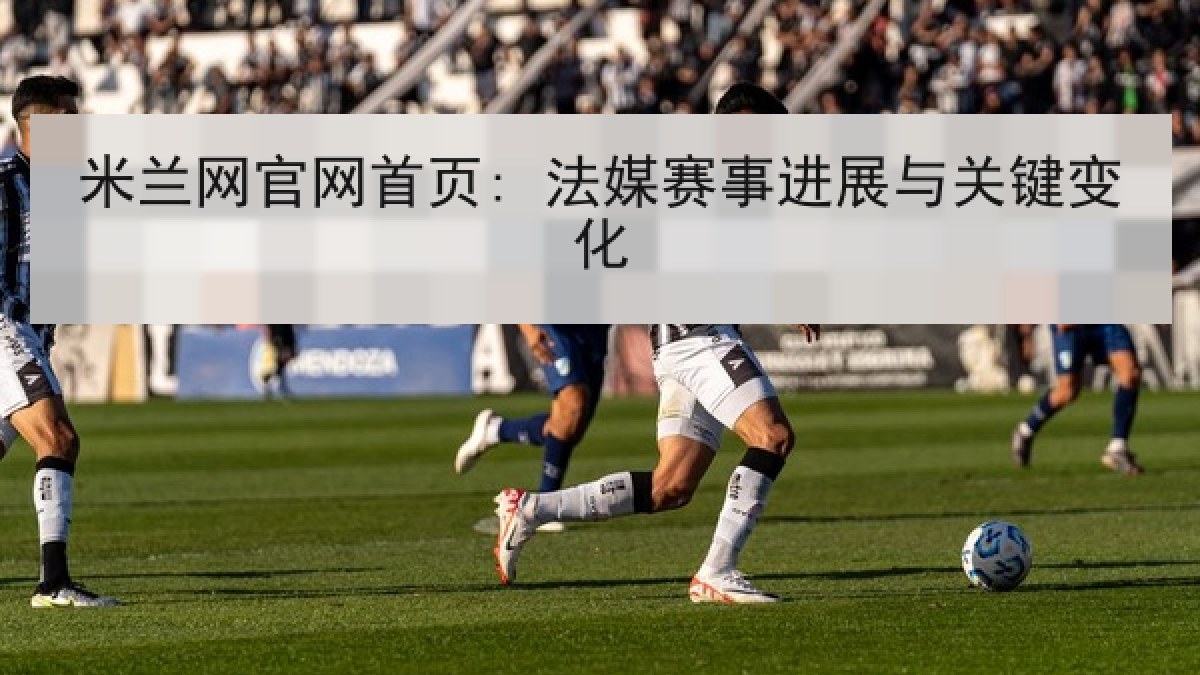 米兰网官网首页: 法媒赛事进展与关键变化