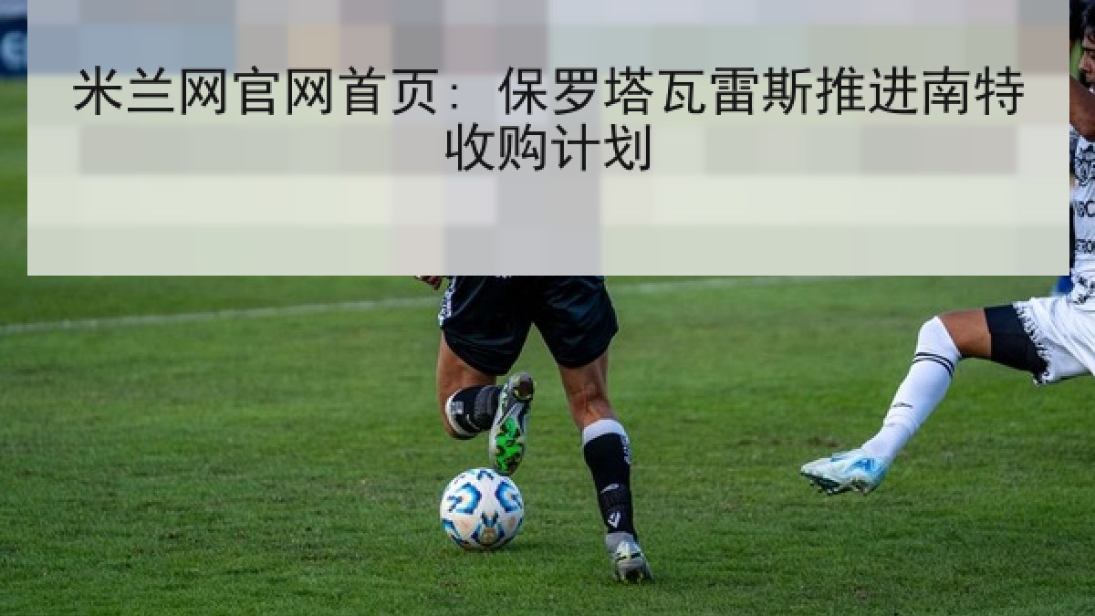 米兰网官网首页: 保罗塔瓦雷斯推进南特收购计划